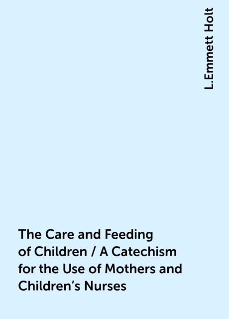 The Care and Feeding of Children / A Catechism for the Use of Mothers and Children's Nurses, L.Emmett Holt