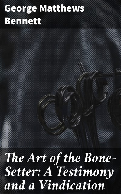 The Art of the Bone-Setter: A Testimony and a Vindication, George Matthews Bennett