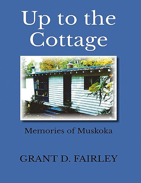 Up to the Cottage: Memories of Muskoka, Grant D.Fairley