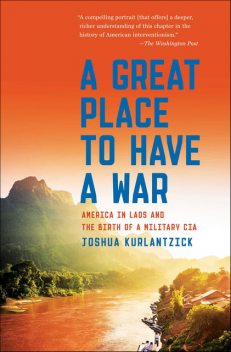 A Great Place to Have a War: America in Laos and the Birth of a Military CIA, Joshua Kurlantzick