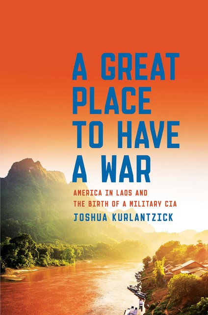 A Great Place to Have a War: America in Laos and the Birth of a Military CIA, Joshua Kurlantzick