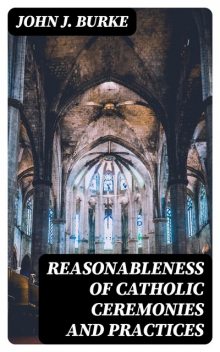 Reasonableness of Catholic Ceremonies and Practices, John J.Burke