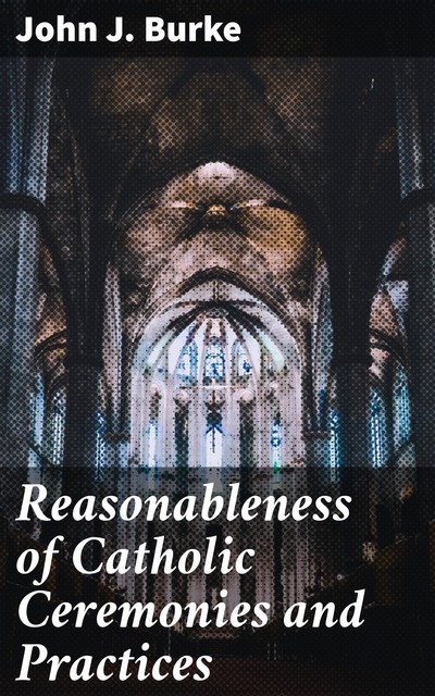 Reasonableness of Catholic Ceremonies and Practices, John J.Burke