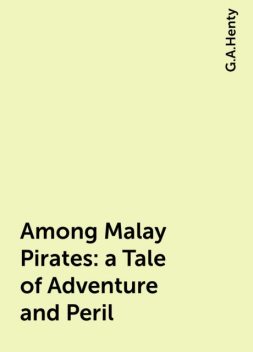 Among Malay Pirates : a Tale of Adventure and Peril, G.A.Henty