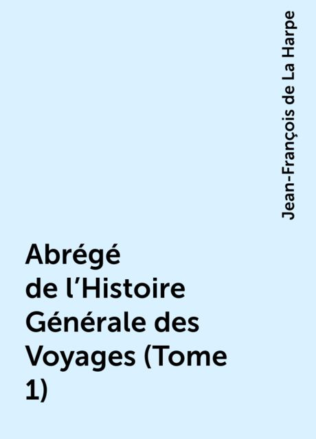 Abrégé de l'Histoire Générale des Voyages (Tome 1), Jean-François de La Harpe