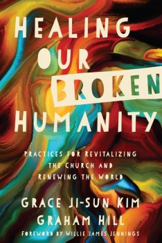 Healing Our Broken Humanity, Graham Hill, Grace Ji-Sun Kim