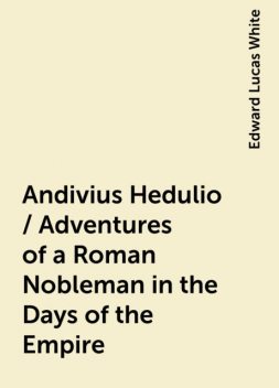 Andivius Hedulio / Adventures of a Roman Nobleman in the Days of the Empire, Edward Lucas White