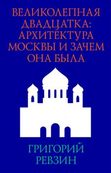 Великолепная двадцатка: Архитектура Москвы и зачем она была, Григорий Ревзин