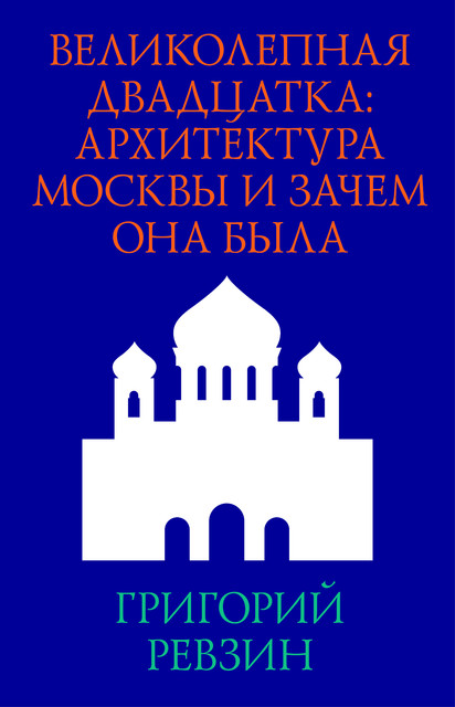 Великолепная двадцатка: Архитектура Москвы и зачем она была, Григорий Ревзин