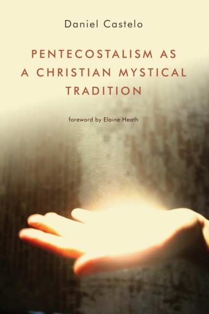 Pentecostalism as a Christian Mystical Tradition, Daniel Castelo