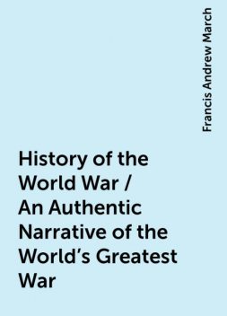 History of the World War / An Authentic Narrative of the World's Greatest War, Francis Andrew March