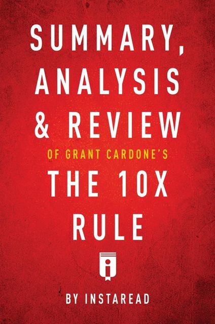 Summary, Analysis & Review of Grant Cardone’s The 10X Rule by Instaread, Instaread