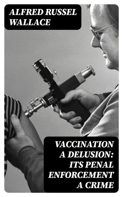 Vaccination a Delusion: Its Penal Enforcement a Crime, Alfred Russel Wallace