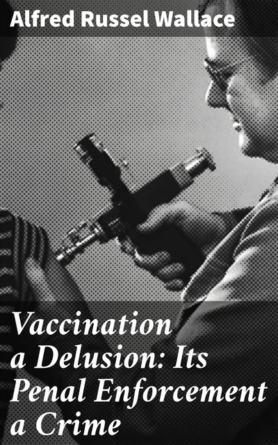 Vaccination a Delusion: Its Penal Enforcement a Crime, Alfred Russel Wallace