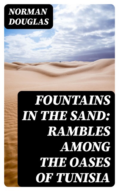 Fountains in the Sand: Rambles Among the Oases of Tunisia, Norman Douglas