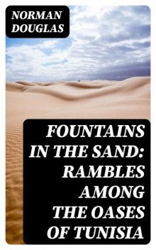 Fountains in the Sand: Rambles Among the Oases of Tunisia, Norman Douglas