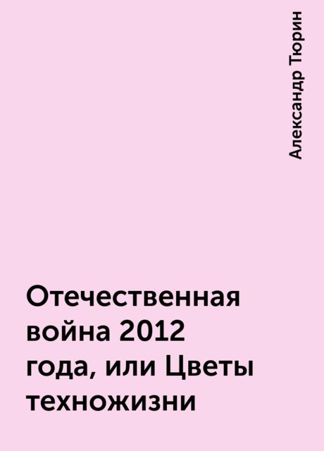Отечественная война 2012 года, или Цветы техножизни, Александр Тюрин