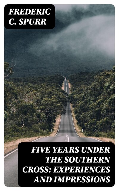 Five Years Under the Southern Cross: Experiences and Impressions, Frederic C. Spurr