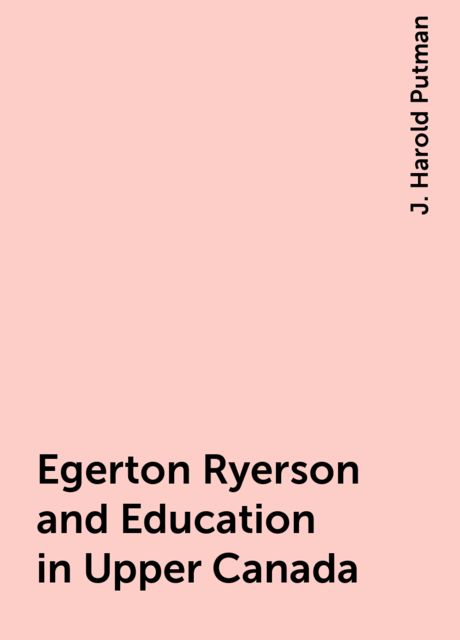Egerton Ryerson and Education in Upper Canada, J. Harold Putman