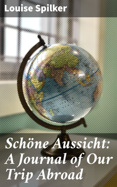 Schöne Aussicht: A Journal of Our Trip Abroad, Louise Spilker