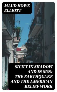 Sicily in Shadow and in Sun: The Earthquake and the American Relief Work, Maud Howe Elliott