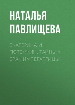 Екатерина и Потемкин. Тайный брак Императрицы (Фаворит Императрицы), Наталья Павлищева