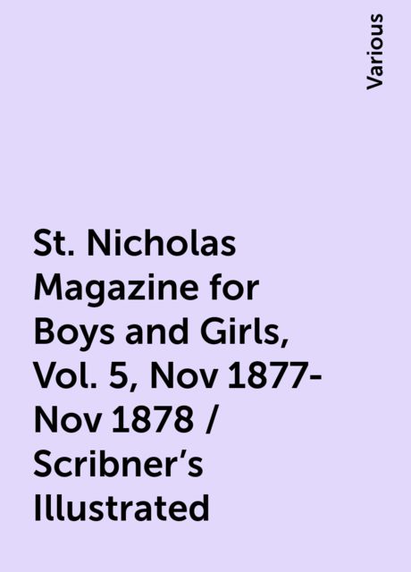 St. Nicholas Magazine for Boys and Girls, Vol. 5, Nov 1877-Nov 1878 / Scribner's Illustrated, Various