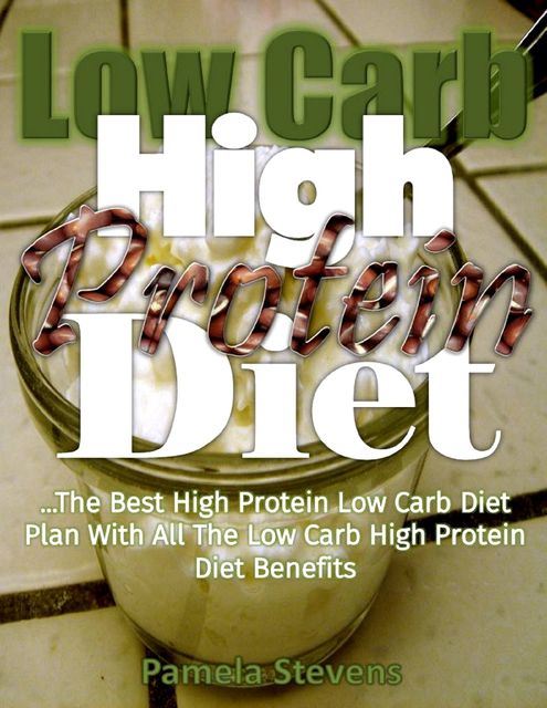 Low Carb High Protein Diet: The Best High Protein Low Carb Diet Plan With All the Low Carb High Protein Diet Benefits, Pamela Stevens