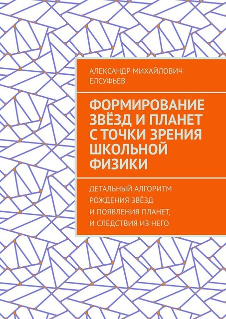 Формирование звезд и планет с точки зрения школьной физики. Детальный алгоритм рождения звезд и появления планет, и следствия из него, Александр Елсуфьев