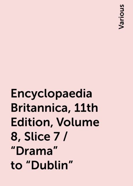 Encyclopaedia Britannica, 11th Edition, Volume 8, Slice 7 / "Drama" to "Dublin", Various