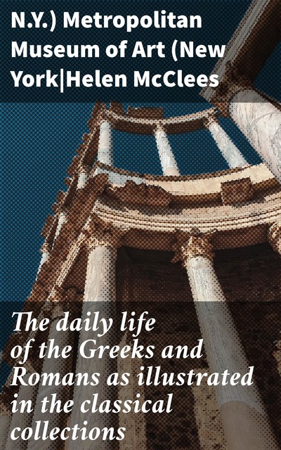 The daily life of the Greeks and Romans as illustrated in the classical collections, Helen McClees, Metropolitan Museum of Art