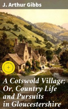 A Cotswold Village; Or, Country Life and Pursuits in Gloucestershire, J.Arthur Gibbs
