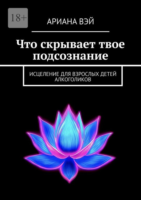 Исцеление для взрослых детей алкоголиков. Возвращение к себе через подсознание. Практическое руководство, Ариана Вэй