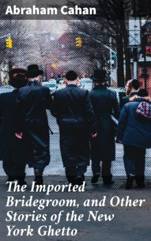 The Imported Bridegroom, and Other Stories of the New York Ghetto, Abraham Cahan