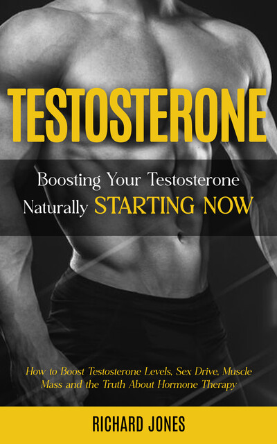 Testosterone: Boosting Your Testosterone Naturally Starting Now (How to Boost Testosterone Levels, Sex Drive, Muscle Mass and the Truth About Hormone Therapy), Richard Jones