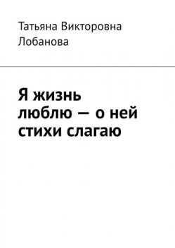 Я жизнь люблю — о ней стихи слагаю, Татьяна Лобанова