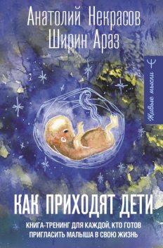 Как приходят дети. Книга-тренинг для каждой, кто готов пригласить малыша в свою жизнь, Анатолий Некрасов, Ширин Араз