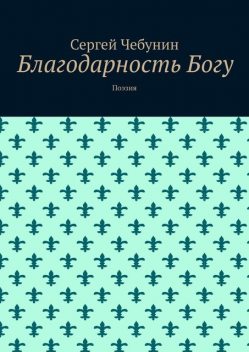 Благодарность Богу. Поэзия, Сергей Чебунин