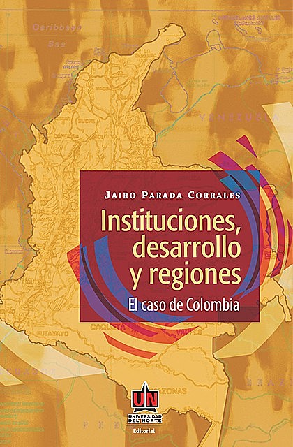 Instituciones, desarrollo y regiones. El caso de Colombia, Jairo Parada Corrales