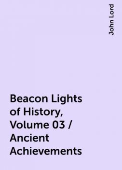 Beacon Lights of History, Volume 03 / Ancient Achievements, John Lord