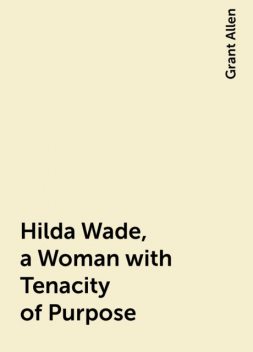 Hilda Wade, a Woman with Tenacity of Purpose, Grant Allen