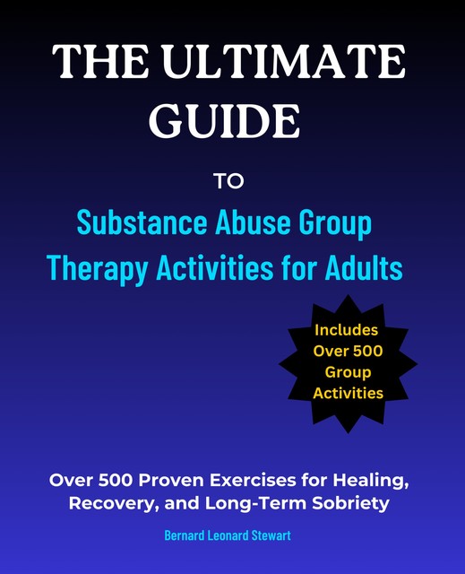 The Ultimate Guide to Substance Abuse Group Therapy Activities for Adults, Bernard Leonard Stewart