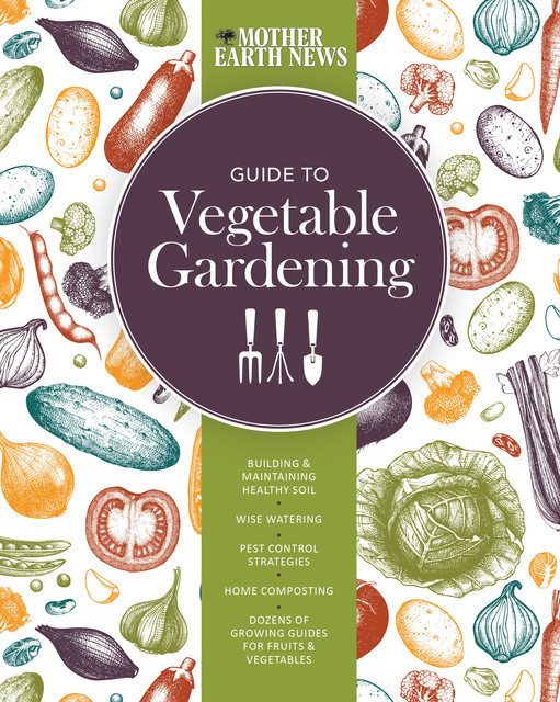 The Mother Earth News Guide to Vegetable Gardening, Mother Earth News