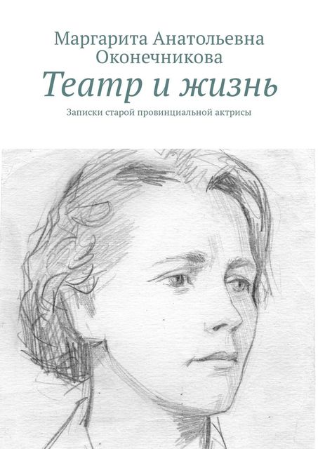 Театр и жизнь. Записки старой провинциальной актрисы, Маргарита Оконечникова