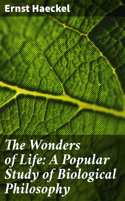 The Wonders of Life: A Popular Study of Biological Philosophy, Ernst Haeckel