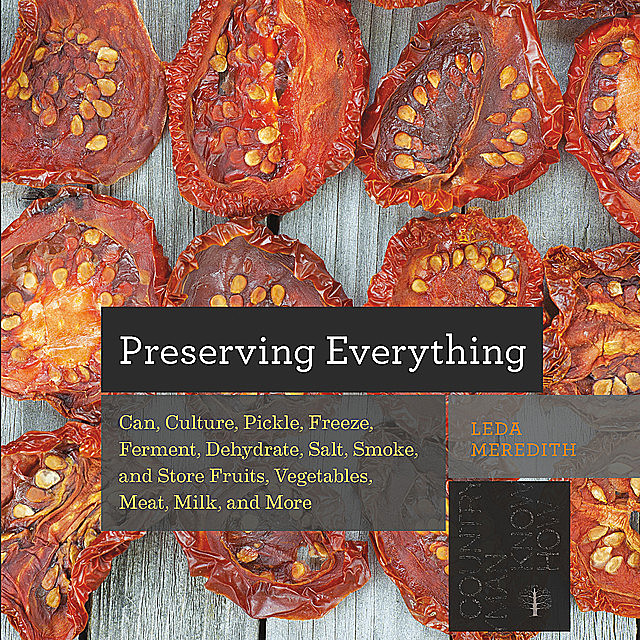 Preserving Everything: Can, Culture, Pickle, Freeze, Ferment, Dehydrate, Salt, Smoke, and Store Fruits, Vegetables, Meat, Milk, and More (Countryman Know How), Leda Meredith