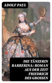 Die Tänzerin Barberina: Roman aus der Zeit Friedrich des Grossen, Adolf Paul