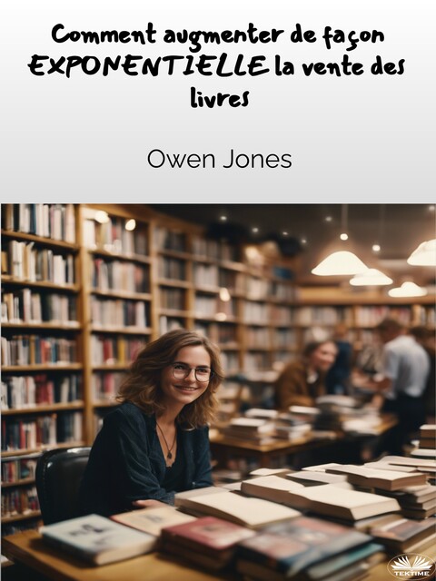 Comment Augmenter De Façon EXPONENTIELLE Les Ventes De Livres !-Un Guide Complet Destiné Aux Auteurs Et Aux Libraires Pour Augmenter Les Ventes De Livres, Owen Jones