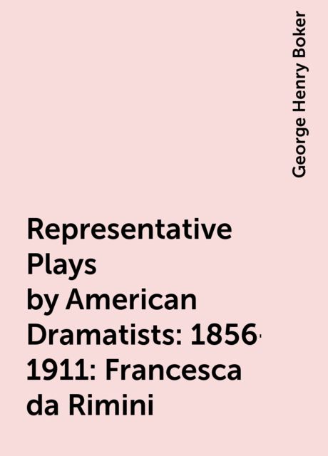 Representative Plays by American Dramatists: 1856-1911: Francesca da Rimini, George Henry Boker
