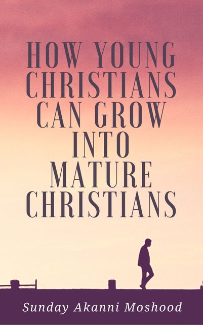 How Young Christians Can Grow Into Mature Christians, Sunday Akanni Moshood